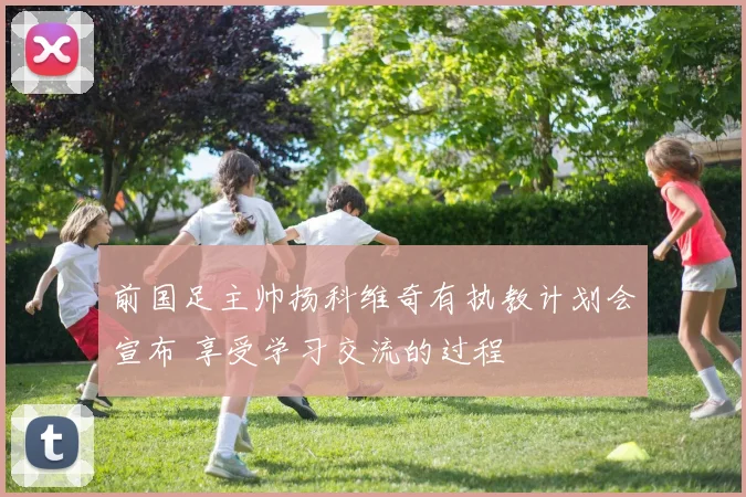 前国足主帅扬科维奇有执教计划会宣布 享受学习交流的过程