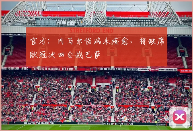 官方：内马尔伤病未痊愈，将缺席欧冠次回合战巴萨