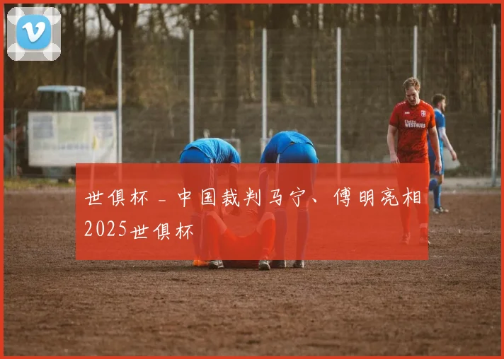 世俱杯 _ 中国裁判马宁、傅明亮相2025世俱杯