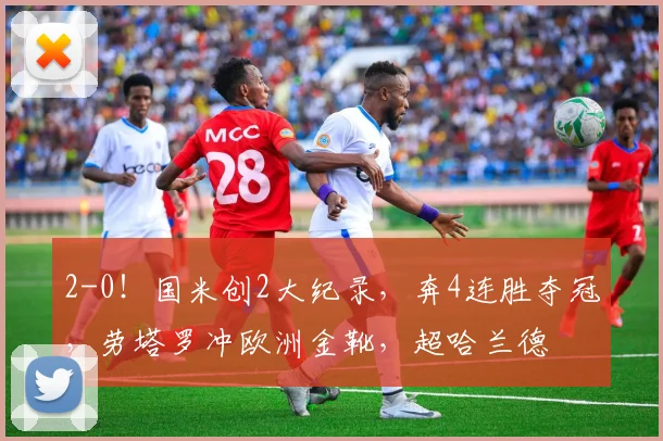 2-0！国米创2大纪录，奔4连胜夺冠，劳塔罗冲欧洲金靴，超哈兰德