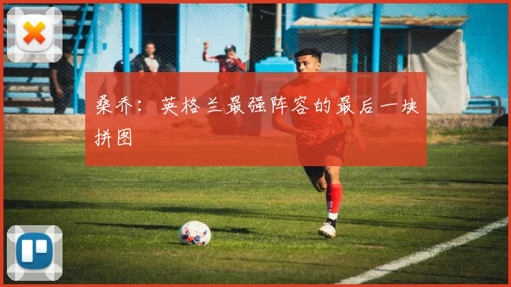桑乔：英格兰最强阵容的最后一块拼图