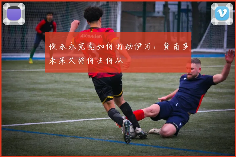 侯永永究竟如何打动伊万，费南多未来又将何去何从