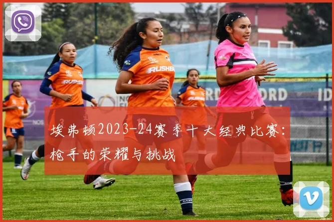 埃弗顿2023-24赛季十大经典比赛：枪手的荣耀与挑战