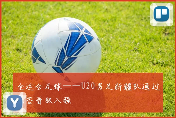 全运会足球——U20男足新疆队通过抽签晋级八强