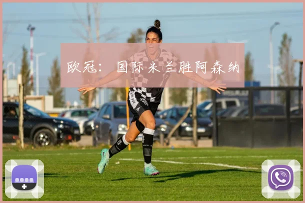 欧冠：国际米兰胜阿森纳