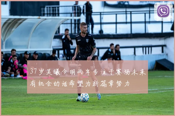 37岁吴曦今明两年专注于赛场未来有机会的话希望为新篇章努力